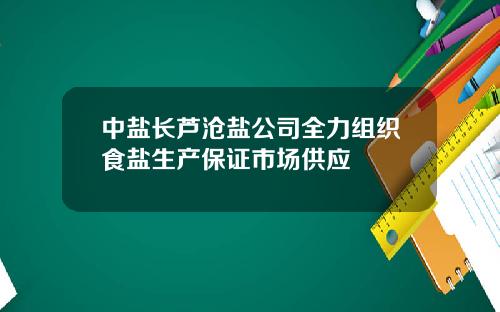 中盐长芦沧盐公司全力组织食盐生产保证市场供应