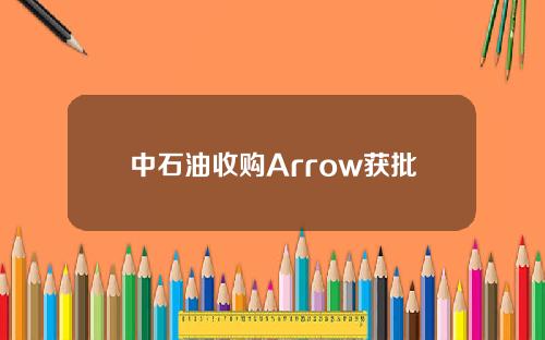 中石油收购Arrow获批