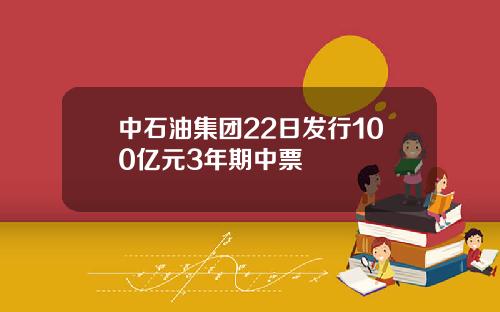 中石油集团22日发行100亿元3年期中票