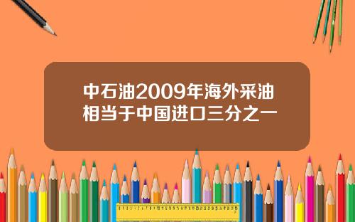 中石油2009年海外采油相当于中国进口三分之一