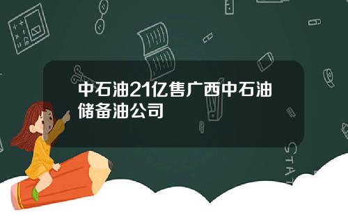 中石油21亿售广西中石油储备油公司