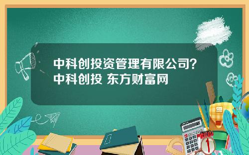 中科创投资管理有限公司？中科创投 东方财富网