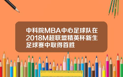 中科院MBA中心足球队在2018M超联盟精英杯新生足球赛中取得首胜