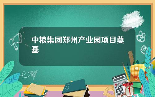 中粮集团郑州产业园项目奠基