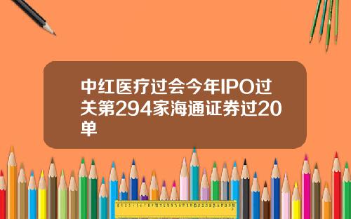 中红医疗过会今年IPO过关第294家海通证券过20单