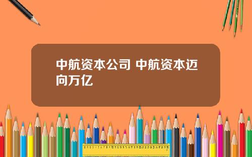 中航资本公司 中航资本迈向万亿