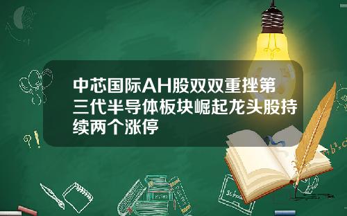 中芯国际AH股双双重挫第三代半导体板块崛起龙头股持续两个涨停