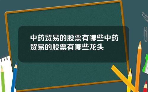 中药贸易的股票有哪些中药贸易的股票有哪些龙头