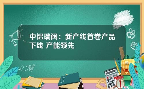 中铝瑞闽：新产线首卷产品下线 产能领先