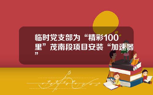 临时党支部为“精彩100里”茂南段项目安装“加速器”