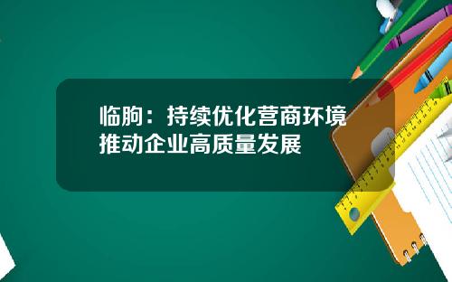 临朐：持续优化营商环境 推动企业高质量发展