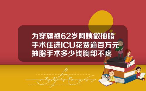 为穿旗袍62岁阿姨做抽脂手术住进ICU花费逾百万元抽脂手术多少钱胸部不疼