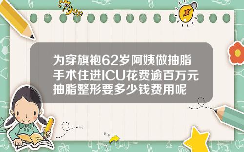 为穿旗袍62岁阿姨做抽脂手术住进ICU花费逾百万元抽脂整形要多少钱费用呢