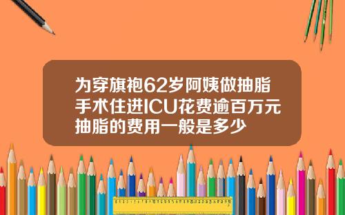 为穿旗袍62岁阿姨做抽脂手术住进ICU花费逾百万元抽脂的费用一般是多少