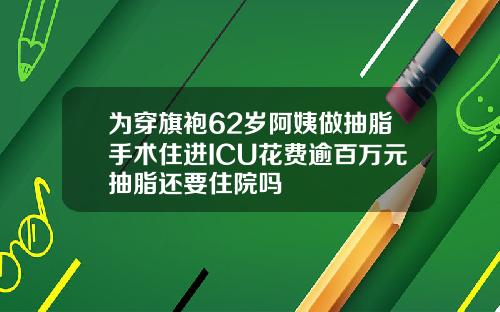 为穿旗袍62岁阿姨做抽脂手术住进ICU花费逾百万元抽脂还要住院吗