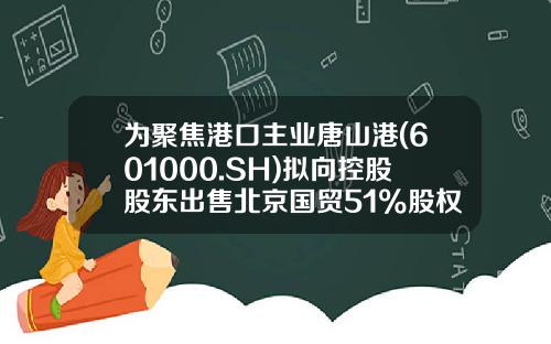 为聚焦港口主业唐山港(601000.SH)拟向控股股东出售北京国贸51%股权-唐山港国贸投资有限公司