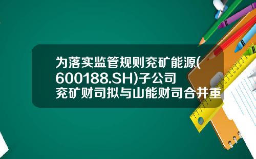 为落实监管规则兖矿能源(600188.SH)子公司兖矿财司拟与山能财司合并重组-一般性公司兼并重组公告函