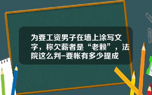 为要工资男子在墙上涂写文字，称欠薪者是“老赖”，法院这么判-要帐有多少提成