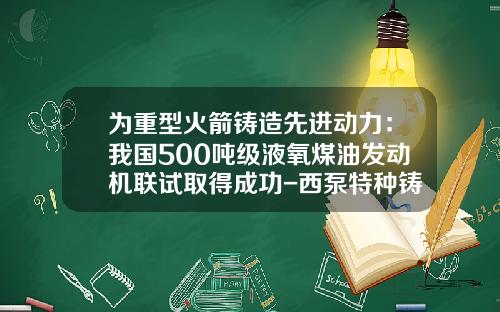 为重型火箭铸造先进动力：我国500吨级液氧煤油发动机联试取得成功-西泵特种铸造有限公司