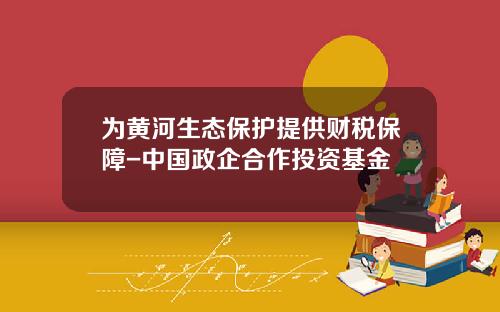 为黄河生态保护提供财税保障-中国政企合作投资基金