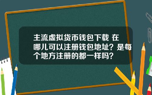 主流虚拟货币钱包下载 在哪儿可以注册钱包地址？是每个地方注册的都一样吗？