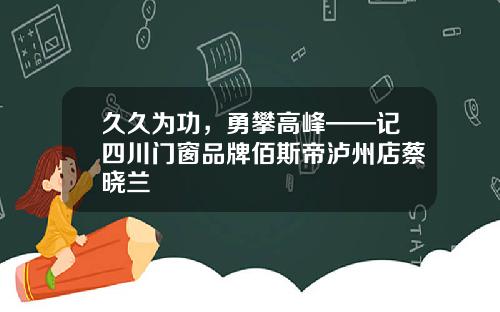 久久为功，勇攀高峰——记四川门窗品牌佰斯帝泸州店蔡晓兰