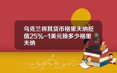 乌克兰将其货币格里夫纳贬值25%-1美元换多少格里夫纳