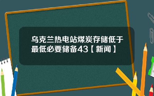 乌克兰热电站煤炭存储低于最低必要储备43【新闻】