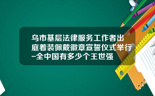 乌市基层法律服务工作者出庭着装佩戴徽章宣誓仪式举行-全中国有多少个王世强