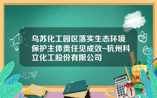 乌苏化工园区落实生态环境保护主体责任见成效-杭州科立化工股份有限公司