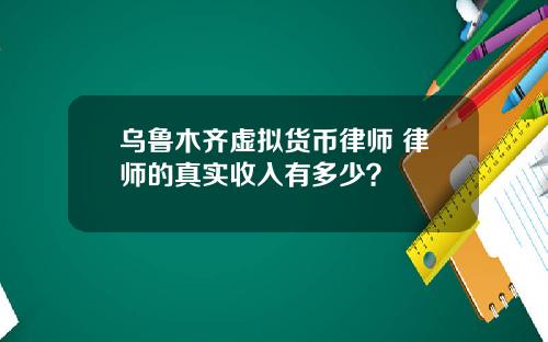 乌鲁木齐虚拟货币律师 律师的真实收入有多少？