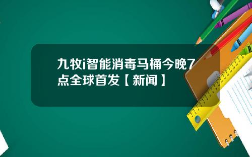 九牧i智能消毒马桶今晚7点全球首发【新闻】