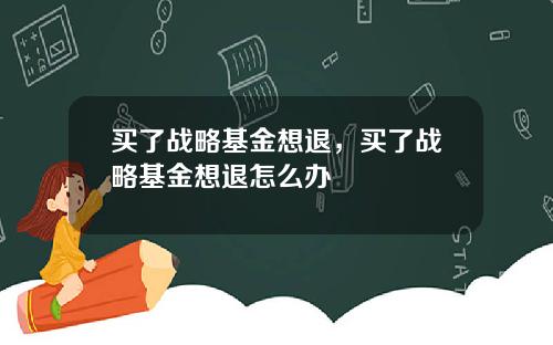 买了战略基金想退，买了战略基金想退怎么办