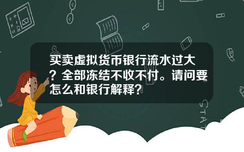 买卖虚拟货币银行流水过大？全部冻结不收不付。请问要怎么和银行解释？