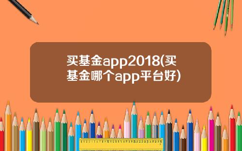 买基金app2018(买基金哪个app平台好)