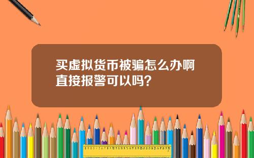 买虚拟货币被骗怎么办啊 直接报警可以吗？