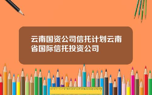 云南国资公司信托计划云南省国际信托投资公司