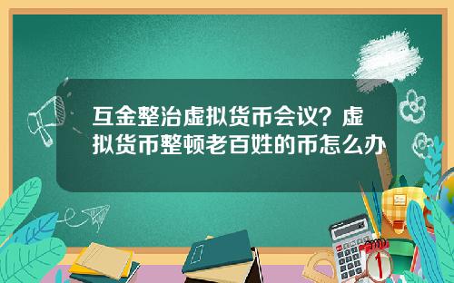 互金整治虚拟货币会议？虚拟货币整顿老百姓的币怎么办