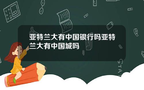 亚特兰大有中国银行吗亚特兰大有中国城吗