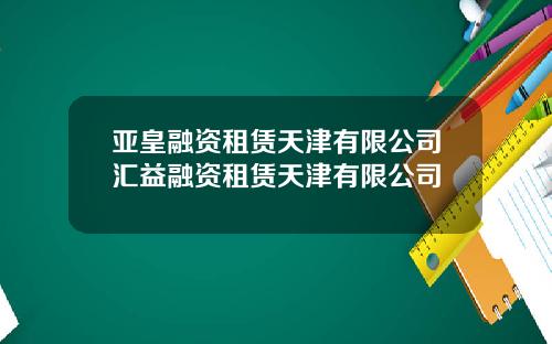 亚皇融资租赁天津有限公司汇益融资租赁天津有限公司