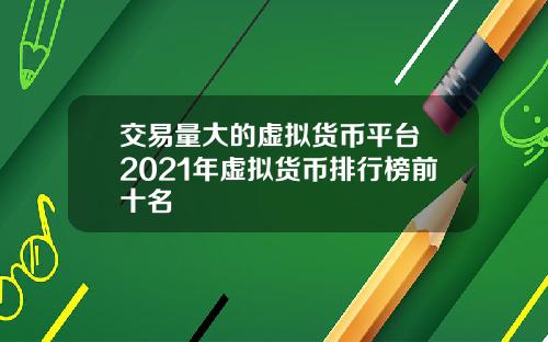 交易量大的虚拟货币平台 2021年虚拟货币排行榜前十名