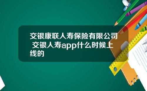 交银康联人寿保险有限公司 交银人寿app什么时候上线的