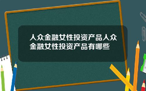 人众金融女性投资产品人众金融女性投资产品有哪些