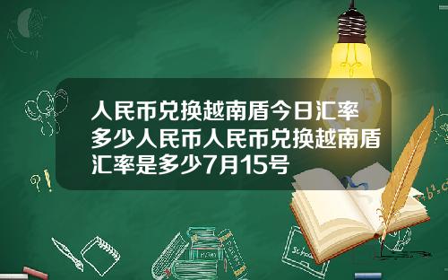 人民币兑换越南盾今日汇率多少人民币人民币兑换越南盾汇率是多少7月15号