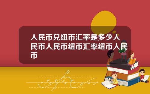 人民币兑纽币汇率是多少人民币人民币纽币汇率纽币人民币