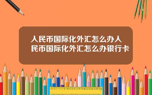 人民币国际化外汇怎么办人民币国际化外汇怎么办银行卡