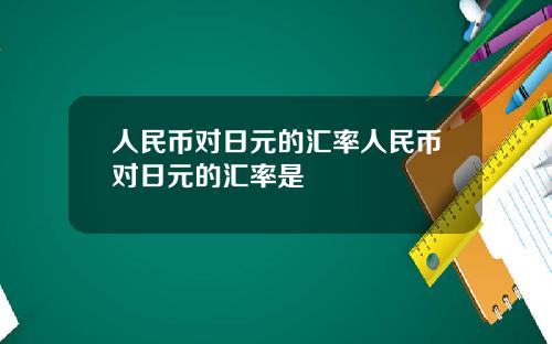 人民币对日元的汇率人民币对日元的汇率是