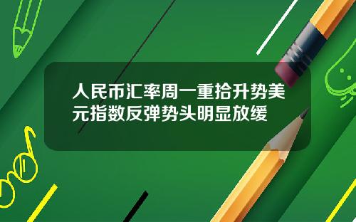 人民币汇率周一重拾升势美元指数反弹势头明显放缓