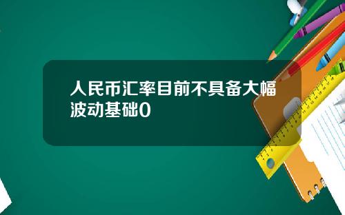 人民币汇率目前不具备大幅波动基础0