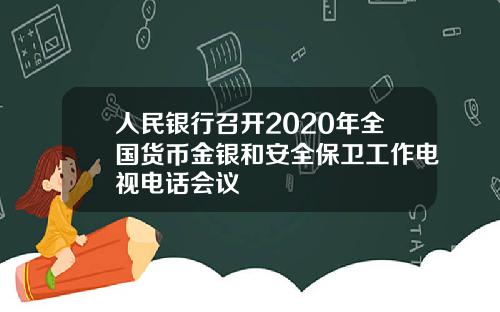 人民银行召开2020年全国货币金银和安全保卫工作电视电话会议